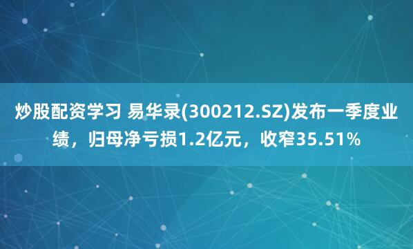 炒股配资学习 易华录(300212.SZ)发布一季度业绩，归母净亏损1.2亿元，收窄35.51%