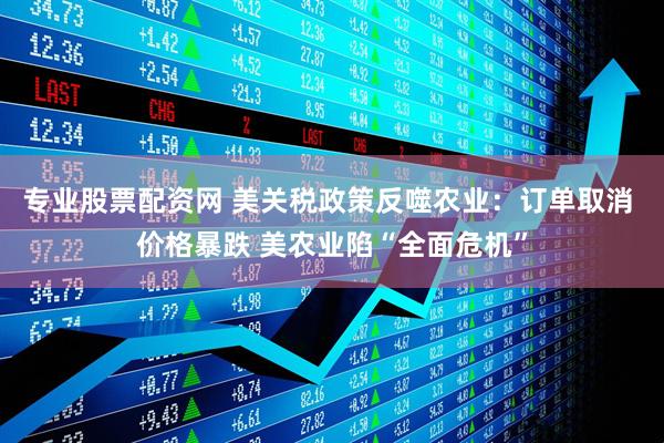 专业股票配资网 美关税政策反噬农业：订单取消 价格暴跌 美农业陷“全面危机”