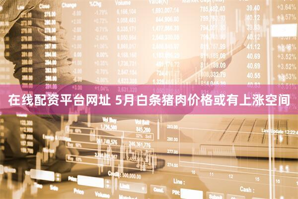 在线配资平台网址 5月白条猪肉价格或有上涨空间