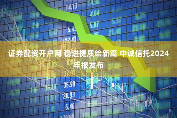 证券配资开户网 稳进提质绘新篇 中诚信托2024年报发布