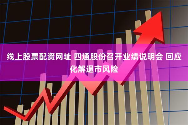 线上股票配资网址 四通股份召开业绩说明会 回应化解退市风险