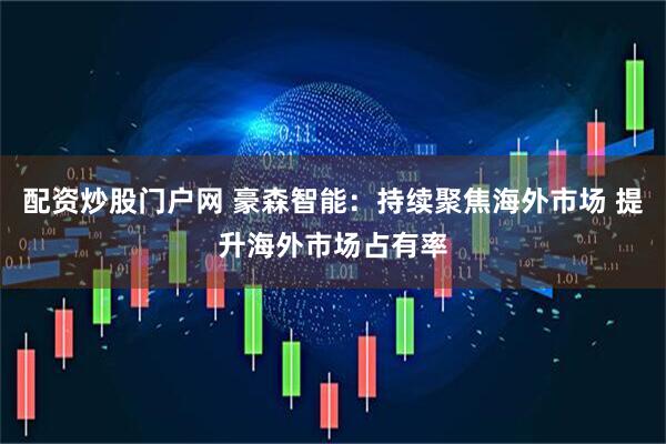 配资炒股门户网 豪森智能：持续聚焦海外市场 提升海外市场占有率