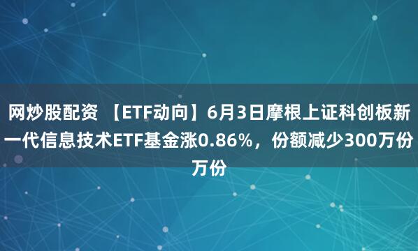 网炒股配资 【ETF动向】6月3日摩根上证科创板新一代信息技术ETF基金涨0.86%，份额减少300万份