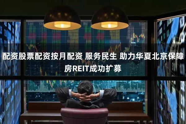 配资股票配资按月配资 服务民生 助力华夏北京保障房REIT成功扩募