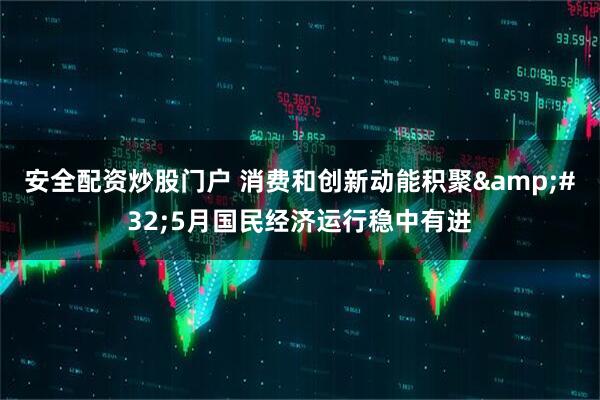 安全配资炒股门户 消费和创新动能积聚&#32;5月国民经济运行稳中有进