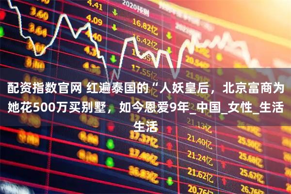 配资指数官网 红遍泰国的“人妖皇后，北京富商为她花500万买别墅，如今恩爱9年_中国_女性_生活