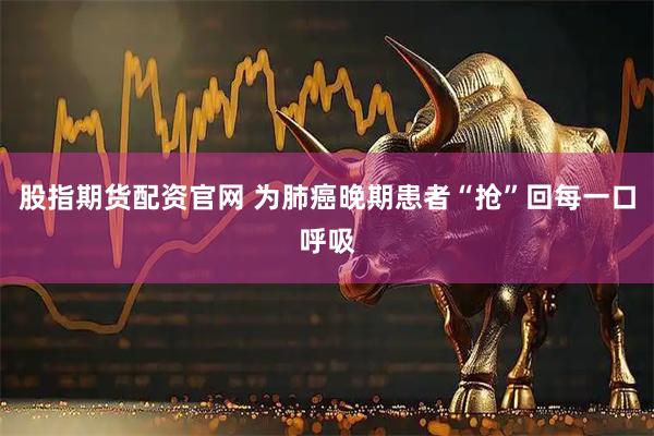 股指期货配资官网 为肺癌晚期患者“抢”回每一口呼吸