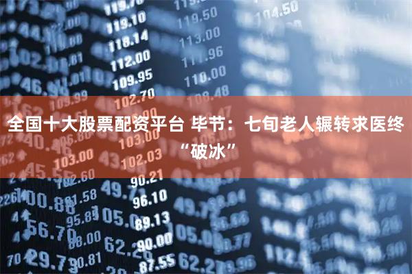 全国十大股票配资平台 毕节：七旬老人辗转求医终“破冰”