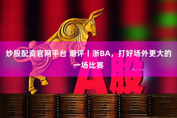 炒股配资官网平台 潮评丨浙BA，打好场外更大的一场比赛