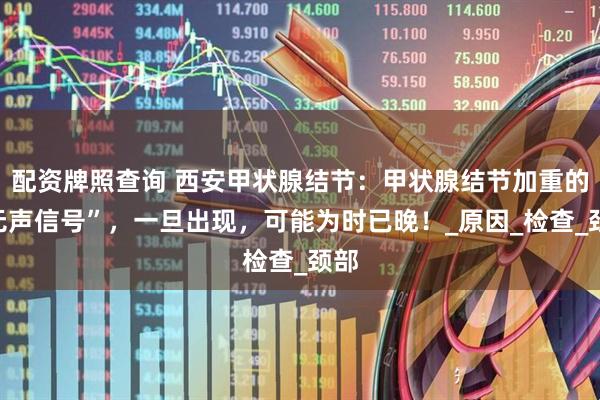 配资牌照查询 西安甲状腺结节：甲状腺结节加重的“无声信号”，一旦出现，可能为时已晚！_原因_检查_颈部