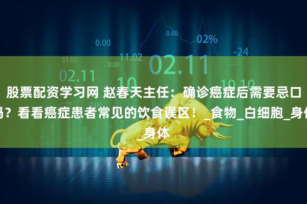 股票配资学习网 赵春天主任：确诊癌症后需要忌口吗？看看癌症患者常见的饮食误区！_食物_白细胞_身体