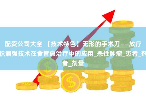 配资公司大全 【技术特色】无形的手术刀——放疗容积调强技术在食管癌治疗中的应用_恶性肿瘤_患者_剂量