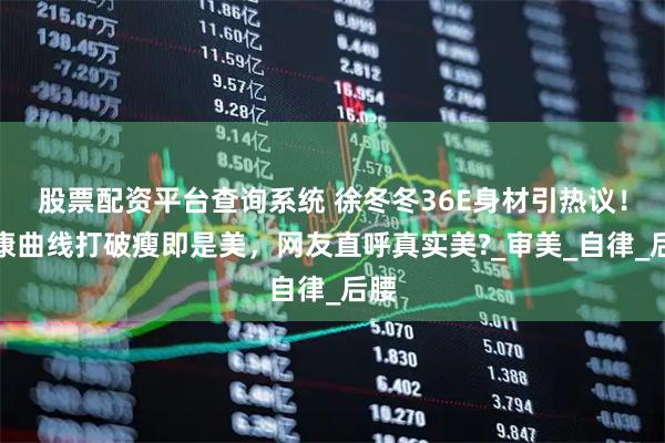 股票配资平台查询系统 徐冬冬36E身材引热议！健康曲线打破瘦即是美，网友直呼真实美?_审美_自律_后腰