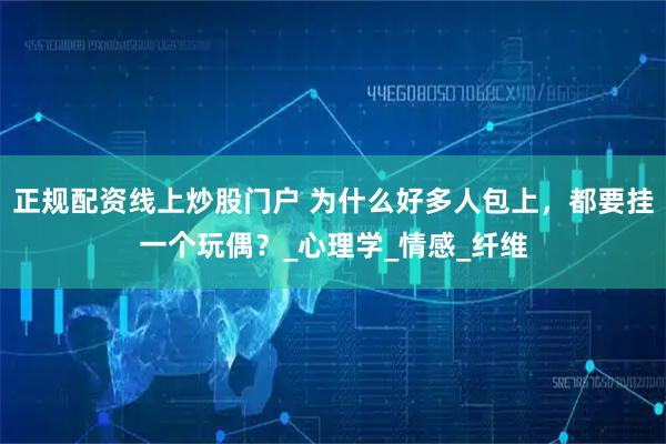 正规配资线上炒股门户 为什么好多人包上，都要挂一个玩偶？_心理学_情感_纤维