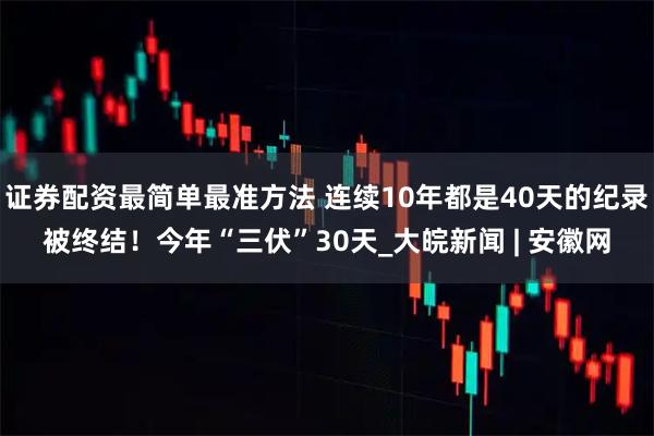 证券配资最简单最准方法 连续10年都是40天的纪录被终结！今年“三伏”30天_大皖新闻 | 安徽网