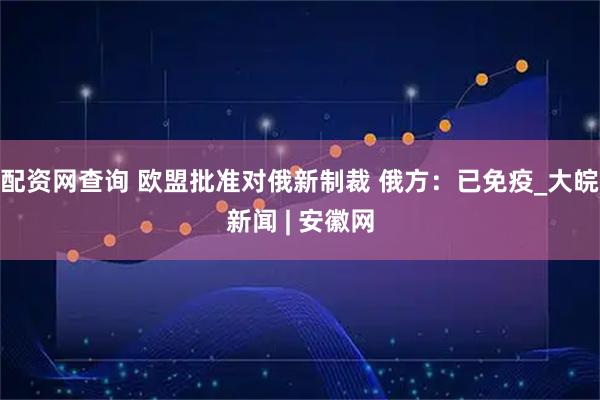 配资网查询 欧盟批准对俄新制裁 俄方：已免疫_大皖新闻 | 安徽网