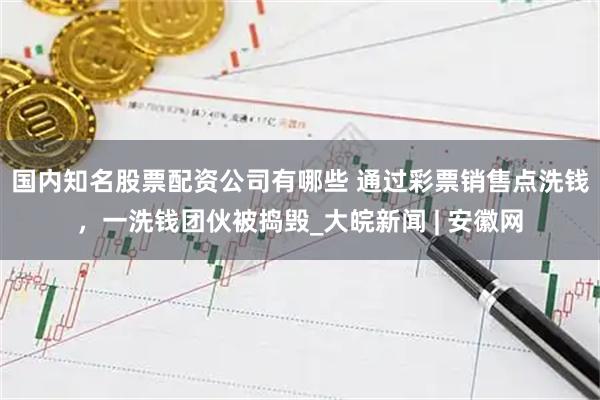 国内知名股票配资公司有哪些 通过彩票销售点洗钱，一洗钱团伙被捣毁_大皖新闻 | 安徽网