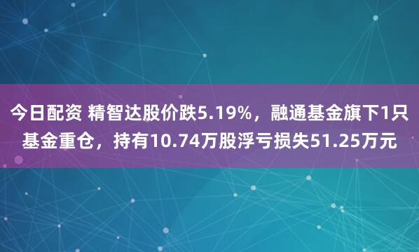 今日配资 精智达股价跌5.19%，融通基金旗下1只基金重仓，持有10.74万股浮亏损失51.25万元