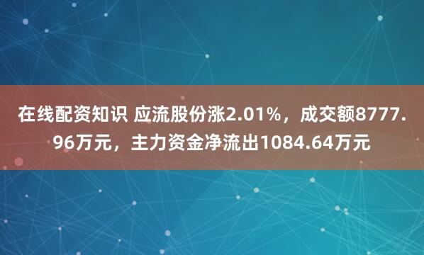 在线配资知识 应流股份涨2.01%，成交额8777.96万元，主力资金净流出1084.64万元