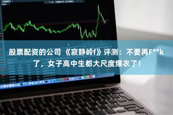 股票配资的公司 《寂静岭f》评测：不要再F**k了，女子高中生都大尺度爆衣了！